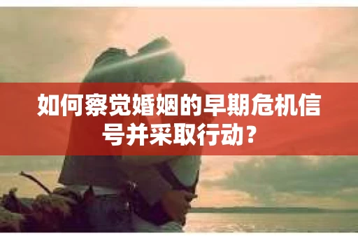 如何察觉婚姻的早期危机信号并采取行动？