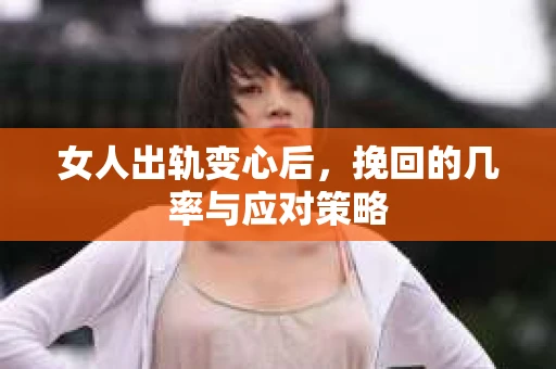 女人出轨变心后,挽回的几率与应对策略 女人出轨变心后,挽回的几率与应对策略