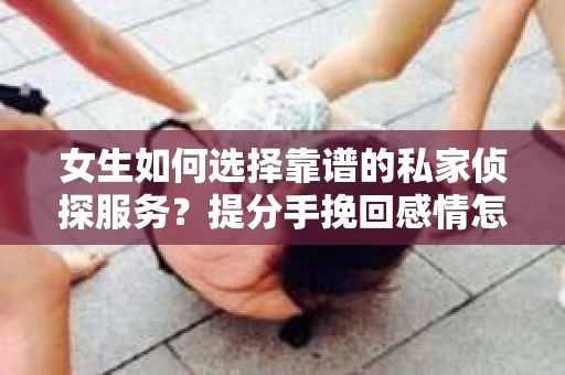 女生如何选择靠谱的私家侦探服务？提分手挽回感情怎么办？