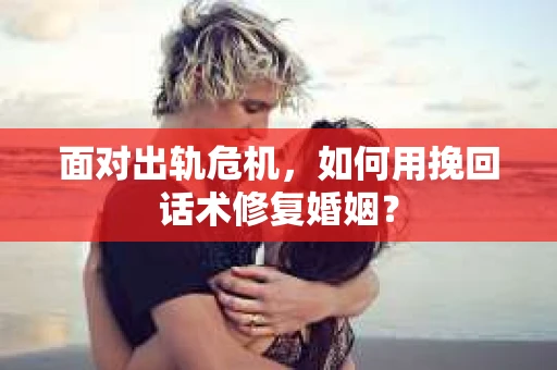 面对出轨危机,如何用挽回话术修复婚姻? 面对出轨危机,如何用挽回话术修复婚姻?