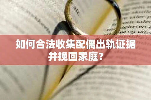 如何合法收集配偶出轨证据并挽回家庭? 如何合法收集配偶出轨证据并挽回家庭?