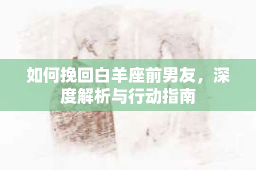 如何挽回白羊座前男友，深度解析与行动指南