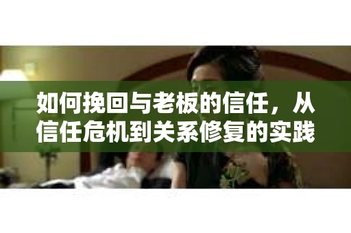 如何挽回与老板的信任,从信任危机到关系修复的实践指南 如何挽回与老板的信任,从信任危机到关系修复的实践指南
