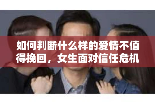 如何判断什么样的爱情不值得挽回,女生面对信任危机怎么办? 如何判断什么样的爱情不值得挽回,女生面对信任危机怎么办?