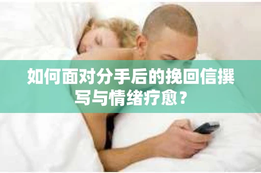 如何面对分手后的挽回信撰写与情绪疗愈？