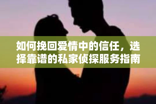 如何挽回爱情中的信任，选择靠谱的私家侦探服务指南