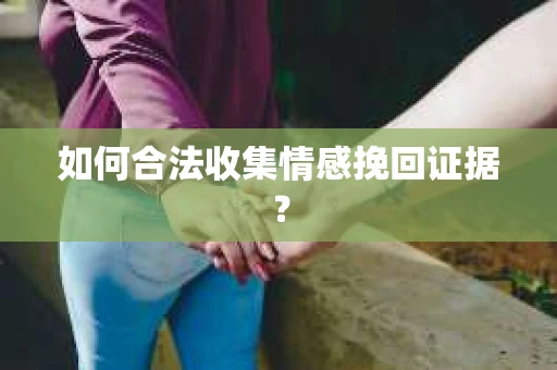 如何合法收集情感挽回证据? 如何合法收集情感挽回证据?