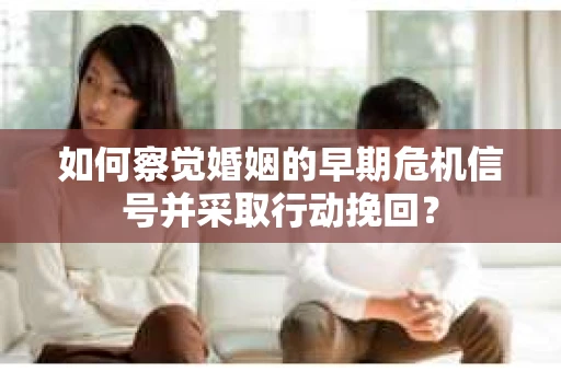 如何察觉婚姻的早期危机信号并采取行动挽回? 如何察觉婚姻的早期危机信号并采取行动挽回?