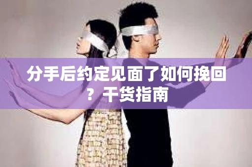 分手后约定见面了如何挽回?干货指南 分手后约定见面了如何挽回?干货指南