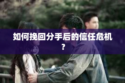 如何挽回分手后的信任危机？