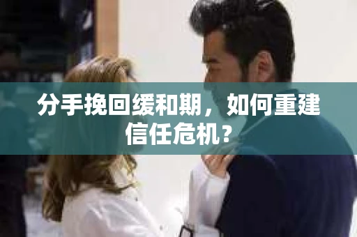 分手挽回缓和期，如何重建信任危机？
