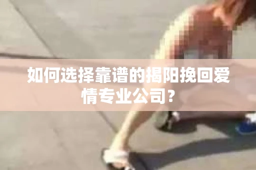 如何选择靠谱的揭阳挽回爱情专业公司？
