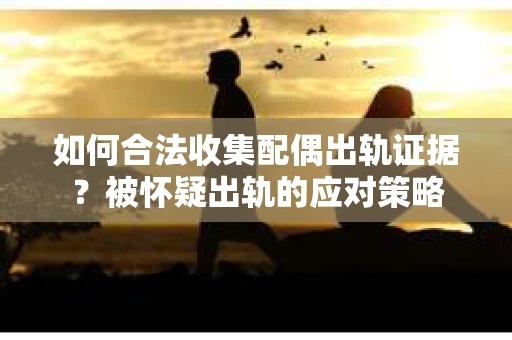 如何合法收集配偶出轨证据？被怀疑出轨的应对策略