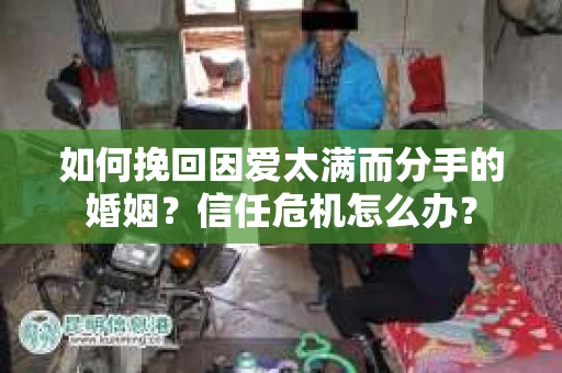 如何挽回因爱太满而分手的婚姻？信任危机怎么办？