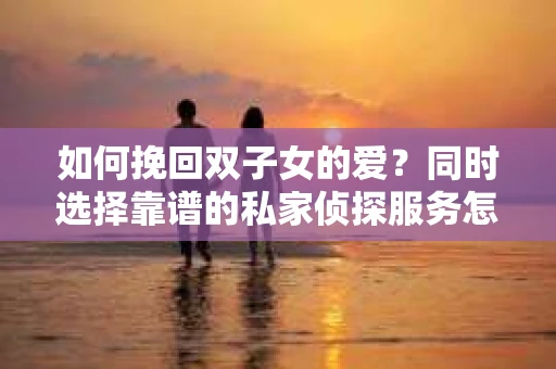 如何挽回双子女的爱？同时选择靠谱的私家侦探服务怎么办？