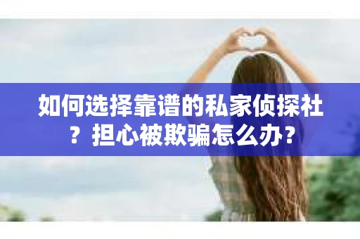 如何选择靠谱的私家侦探社？担心被欺骗怎么办？