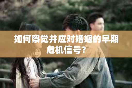 如何察觉并应对婚姻的早期危机信号？