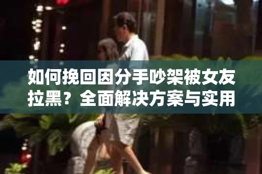 如何挽回因分手吵架被女友拉黑?全面解决方案与实用建议 如何挽回因分手吵架被女友拉黑?全面解决方案与实用建议