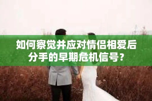 如何察觉并应对情侣相爱后分手的早期危机信号? 如何察觉并应对情侣相爱后分手的早期危机信号?