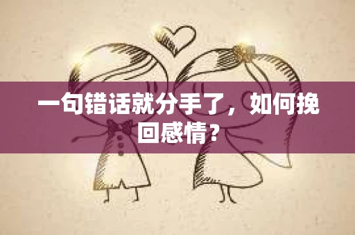 一句错话就分手了,如何挽回感情? 一句错话就分手了,如何挽回感情?