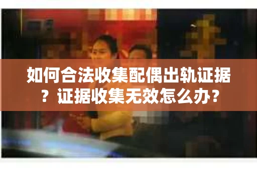 如何合法收集配偶出轨证据?证据收集无效怎么办? 如何合法收集配偶出轨证据?证据收集无效怎么办?