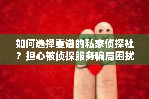 如何选择靠谱的私家侦探社？担心被侦探服务骗局困扰怎么办？