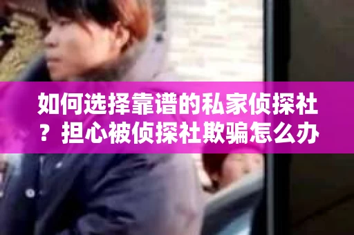 如何选择靠谱的私家侦探社?担心被侦探社欺骗怎么办? 如何选择靠谱的私家侦探社?担心被侦探社欺骗怎么办?