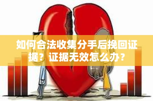 如何合法收集分手后挽回证据？证据无效怎么办？
