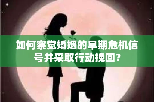 如何察觉婚姻的早期危机信号并采取行动挽回？