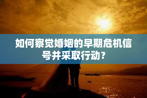 如何察觉婚姻的早期危机信号并采取行动? 如何察觉婚姻的早期危机信号并采取行动?