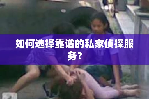如何选择靠谱的私家侦探服务？