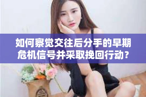 如何察觉交往后分手的早期危机信号并采取挽回行动？