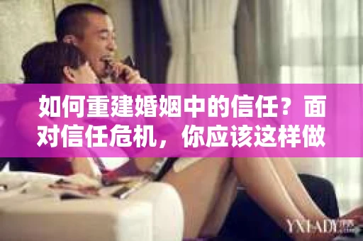 如何重建婚姻中的信任？面对信任危机，你应该这样做