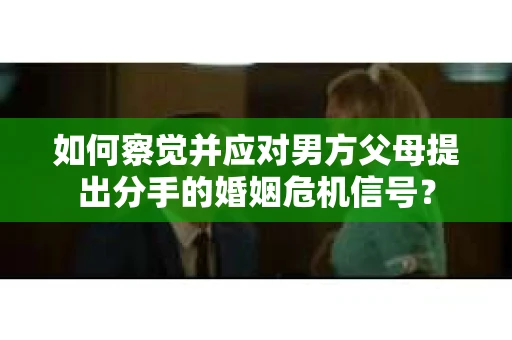 如何察觉并应对男方父母提出分手的婚姻危机信号？