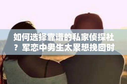 如何选择靠谱的私家侦探社？军恋中男生太累想挽回时怎么办？