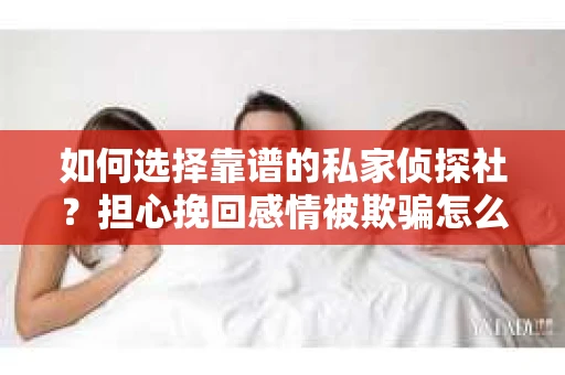 如何选择靠谱的私家侦探社？担心挽回感情被欺骗怎么办？