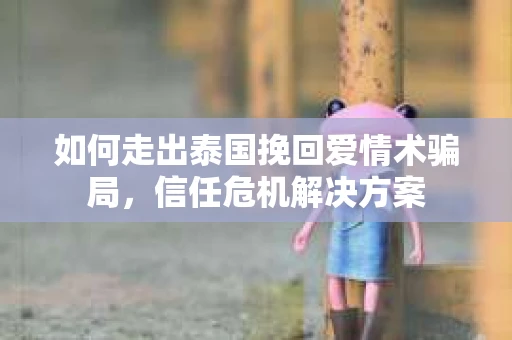 如何走出泰国挽回爱情术骗局，信任危机解决方案