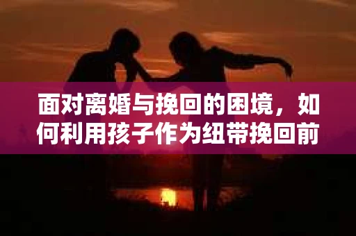 面对离婚与挽回的困境，如何利用孩子作为纽带挽回前夫的技巧？