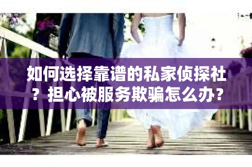 如何选择靠谱的私家侦探社？担心被服务欺骗怎么办？