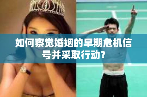 如何察觉婚姻的早期危机信号并采取行动？