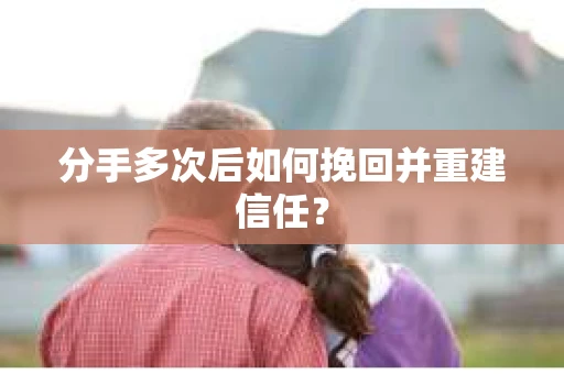 分手多次后如何挽回并重建信任？