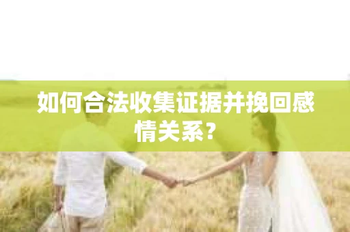 如何合法收集证据并挽回感情关系？
