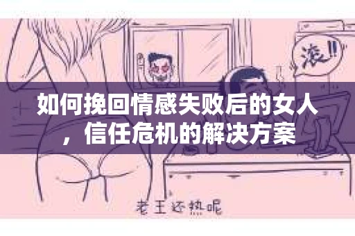 如何挽回情感失败后的女人,信任危机的解决方案 如何挽回情感失败后的女人,信任危机的解决方案