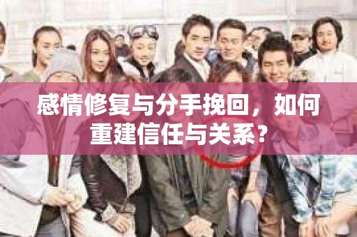 感情修复与分手挽回，如何重建信任与关系？