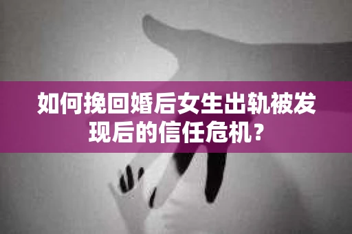 如何挽回婚后女生出轨被发现后的信任危机？