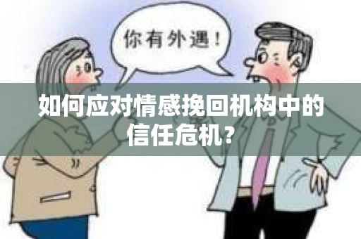如何应对情感挽回机构中的信任危机？