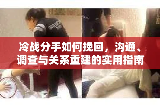 冷战分手如何挽回，沟通、调查与关系重建的实用指南