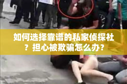 如何选择靠谱的私家侦探社？担心被欺骗怎么办？