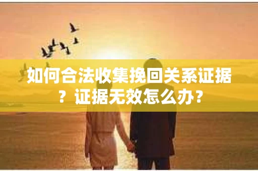 如何合法收集挽回关系证据？证据无效怎么办？