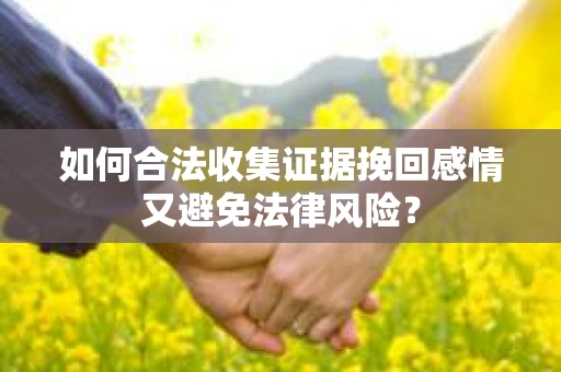 如何合法收集证据挽回感情又避免法律风险？